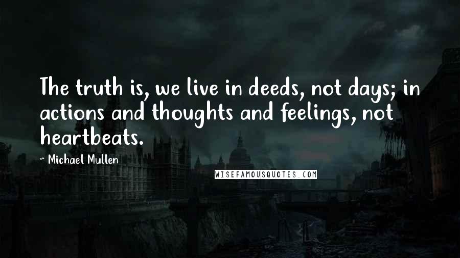 Michael Mullen Quotes: The truth is, we live in deeds, not days; in actions and thoughts and feelings, not heartbeats.