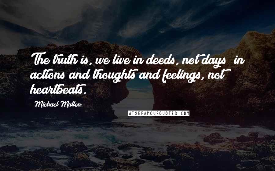 Michael Mullen Quotes: The truth is, we live in deeds, not days; in actions and thoughts and feelings, not heartbeats.