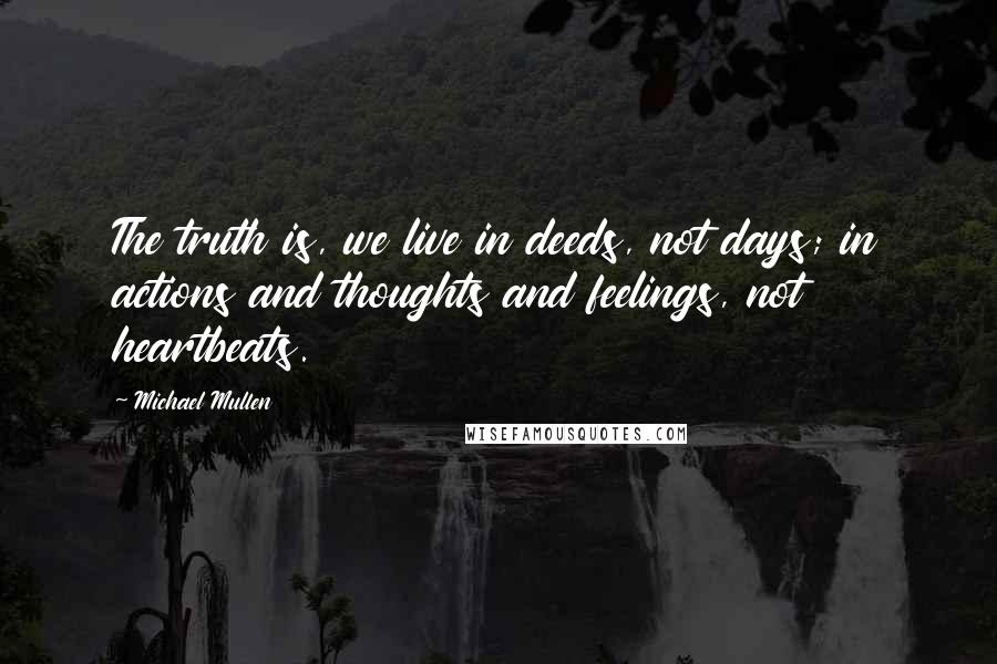 Michael Mullen Quotes: The truth is, we live in deeds, not days; in actions and thoughts and feelings, not heartbeats.