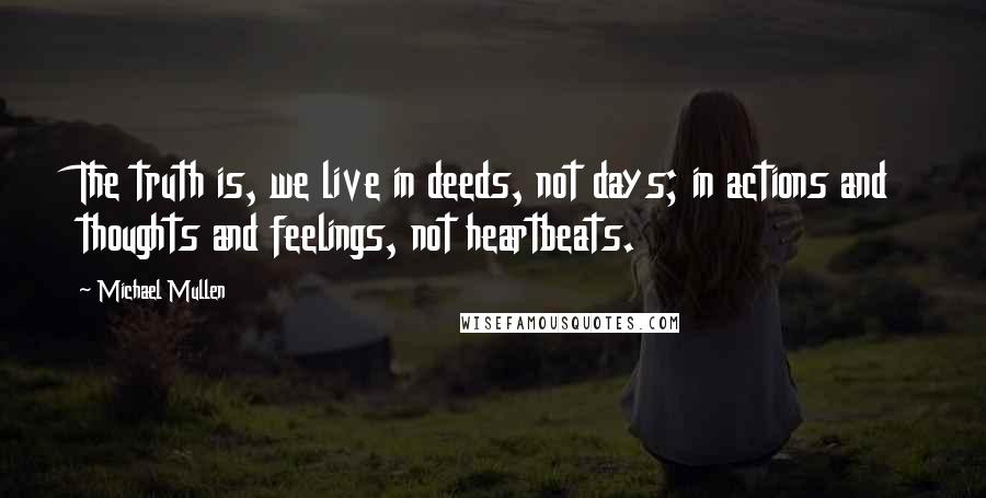 Michael Mullen Quotes: The truth is, we live in deeds, not days; in actions and thoughts and feelings, not heartbeats.