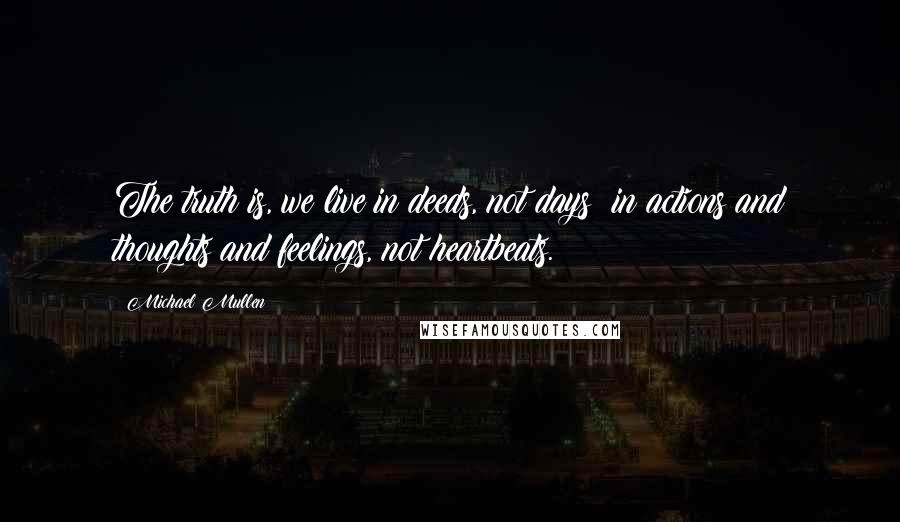 Michael Mullen Quotes: The truth is, we live in deeds, not days; in actions and thoughts and feelings, not heartbeats.