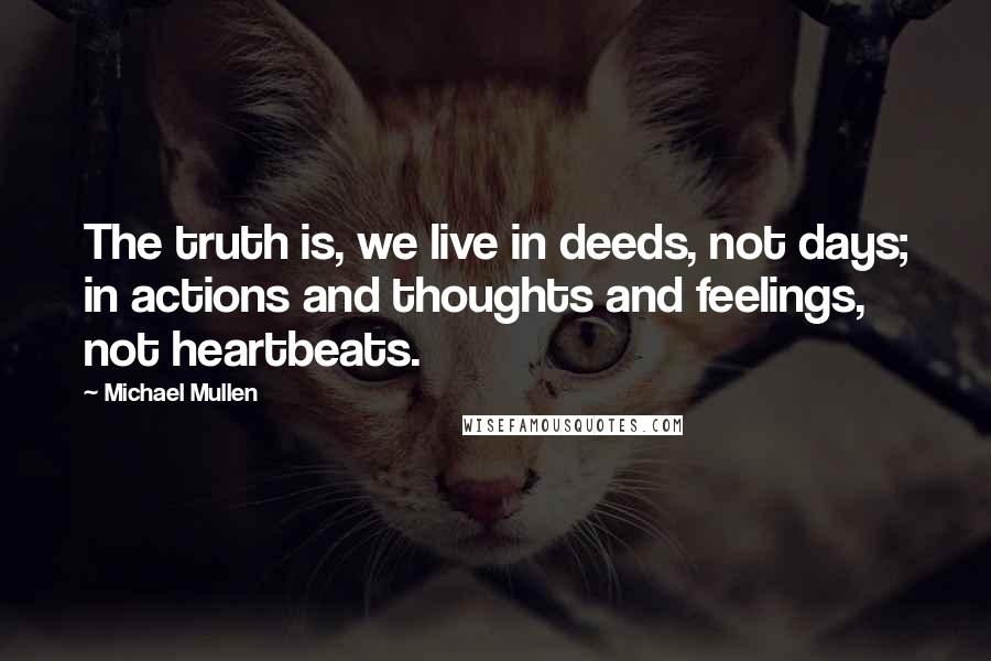 Michael Mullen Quotes: The truth is, we live in deeds, not days; in actions and thoughts and feelings, not heartbeats.