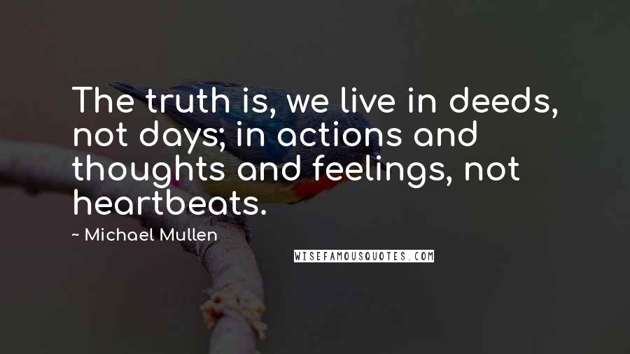 Michael Mullen Quotes: The truth is, we live in deeds, not days; in actions and thoughts and feelings, not heartbeats.