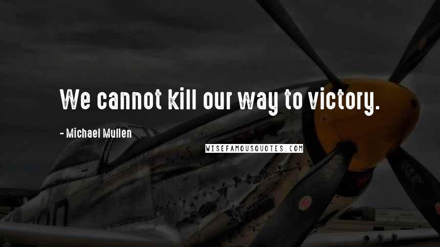 Michael Mullen Quotes: We cannot kill our way to victory.