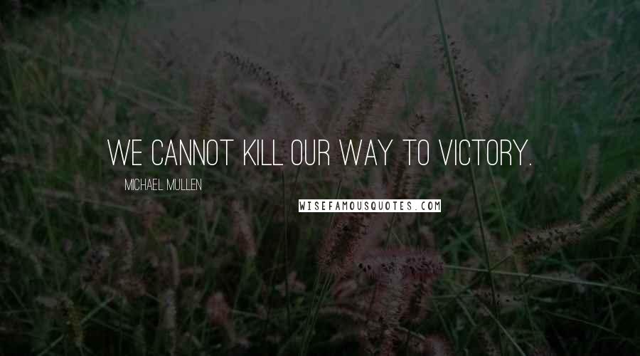 Michael Mullen Quotes: We cannot kill our way to victory.