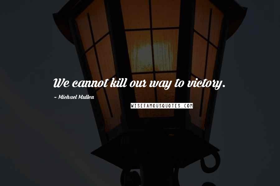 Michael Mullen Quotes: We cannot kill our way to victory.