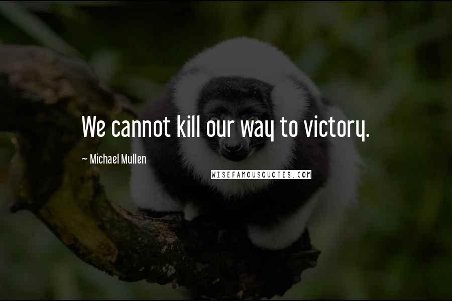 Michael Mullen Quotes: We cannot kill our way to victory.