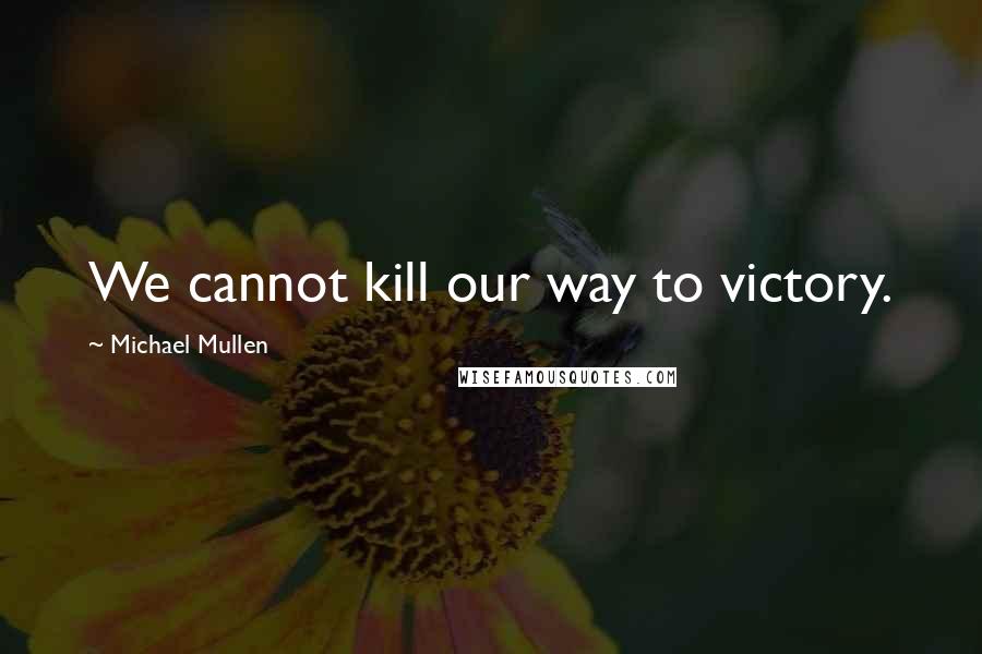 Michael Mullen Quotes: We cannot kill our way to victory.