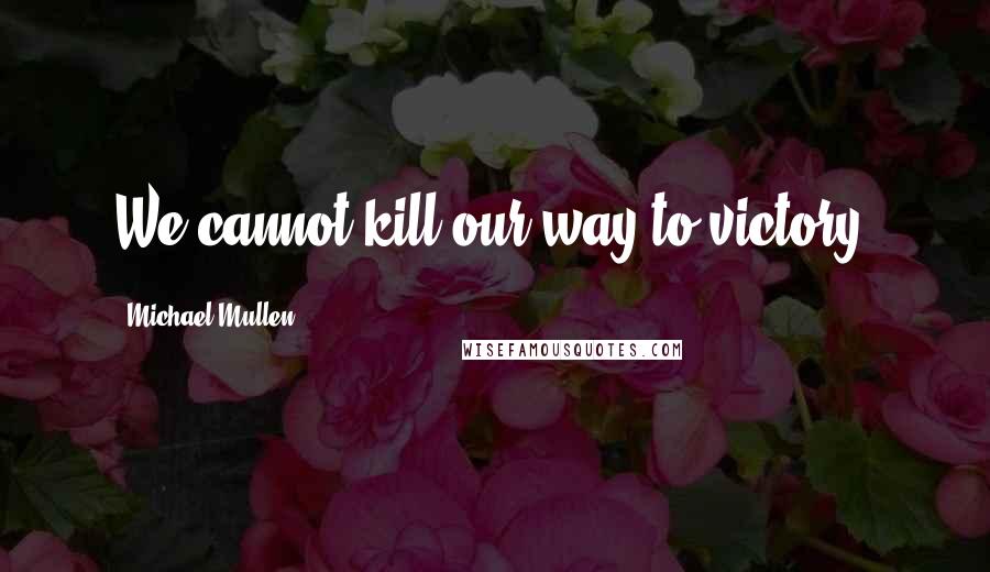 Michael Mullen Quotes: We cannot kill our way to victory.