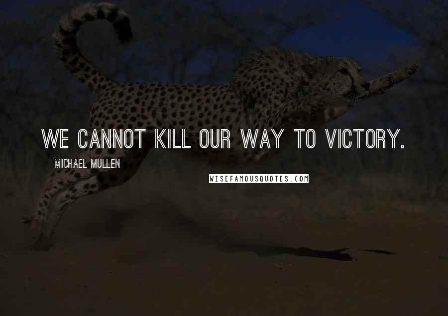 Michael Mullen Quotes: We cannot kill our way to victory.