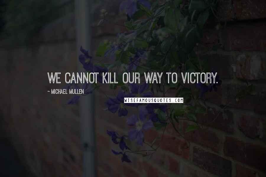 Michael Mullen Quotes: We cannot kill our way to victory.