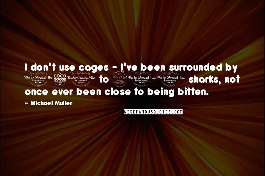 Michael Muller Quotes: I don't use cages - I've been surrounded by 150 to 200 sharks, not once ever been close to being bitten.