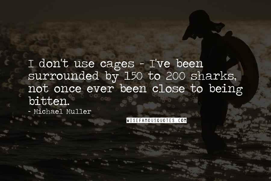 Michael Muller Quotes: I don't use cages - I've been surrounded by 150 to 200 sharks, not once ever been close to being bitten.