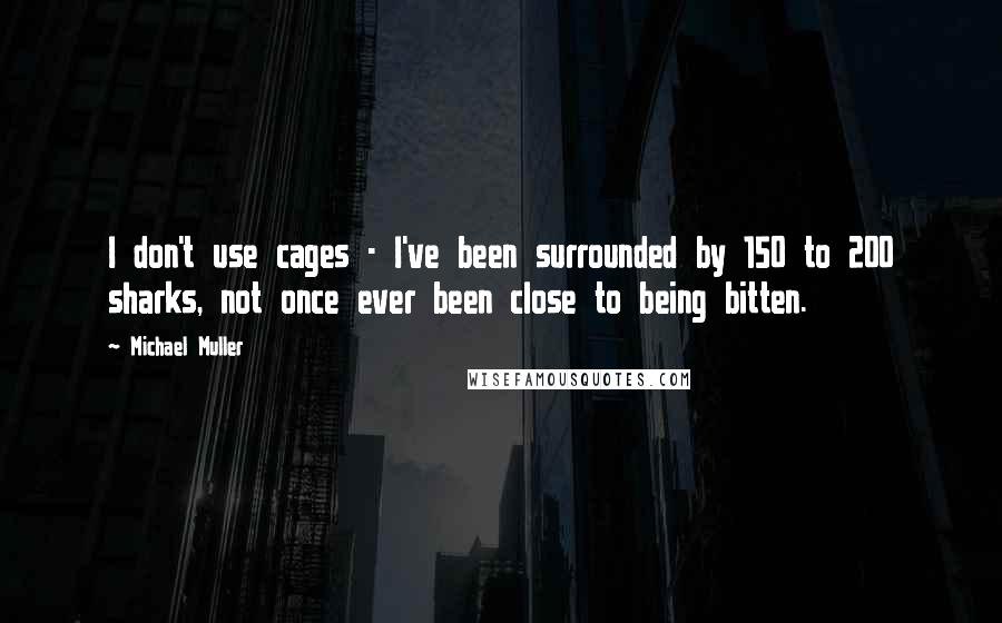 Michael Muller Quotes: I don't use cages - I've been surrounded by 150 to 200 sharks, not once ever been close to being bitten.