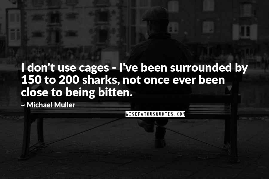 Michael Muller Quotes: I don't use cages - I've been surrounded by 150 to 200 sharks, not once ever been close to being bitten.