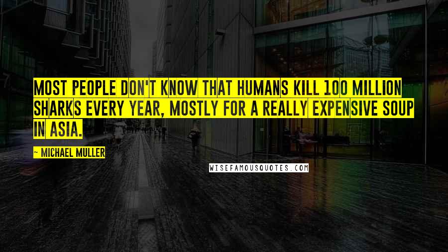 Michael Muller Quotes: Most people don't know that humans kill 100 million sharks every year, mostly for a really expensive soup in Asia.
