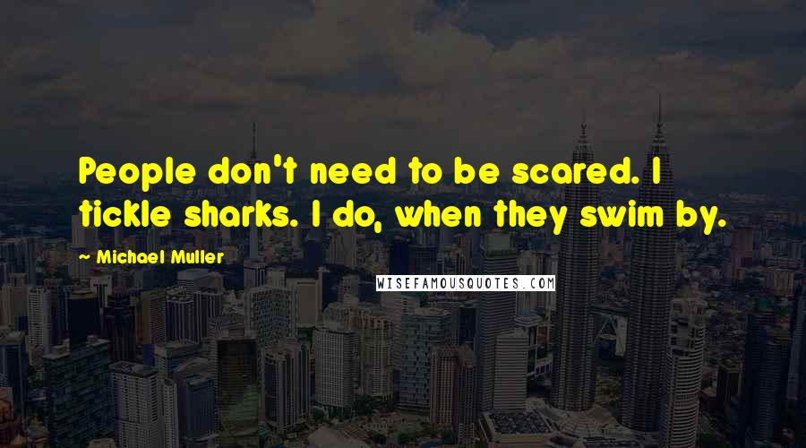 Michael Muller Quotes: People don't need to be scared. I tickle sharks. I do, when they swim by.