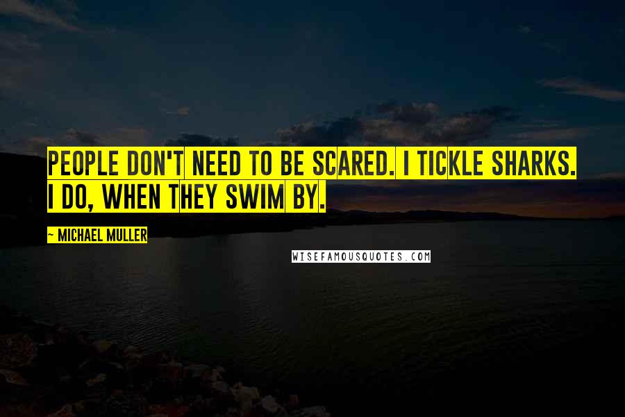 Michael Muller Quotes: People don't need to be scared. I tickle sharks. I do, when they swim by.