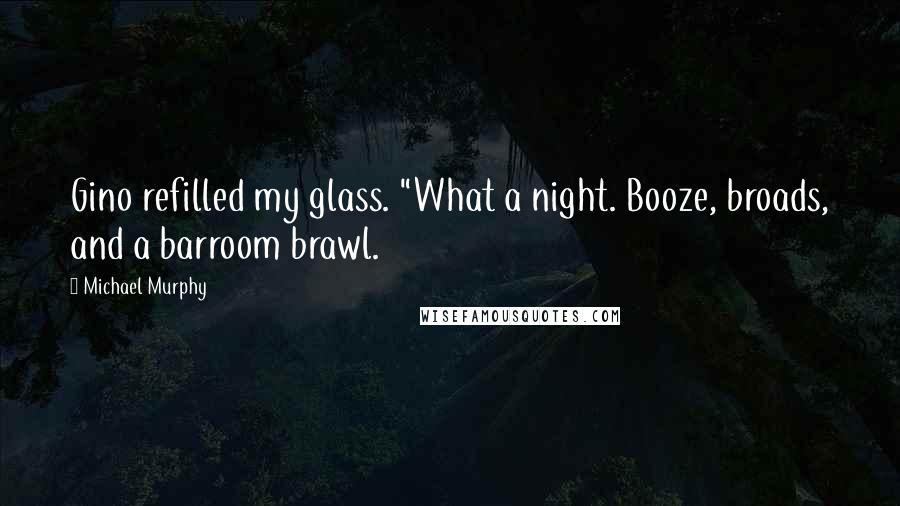 Michael Murphy Quotes: Gino refilled my glass. "What a night. Booze, broads, and a barroom brawl.