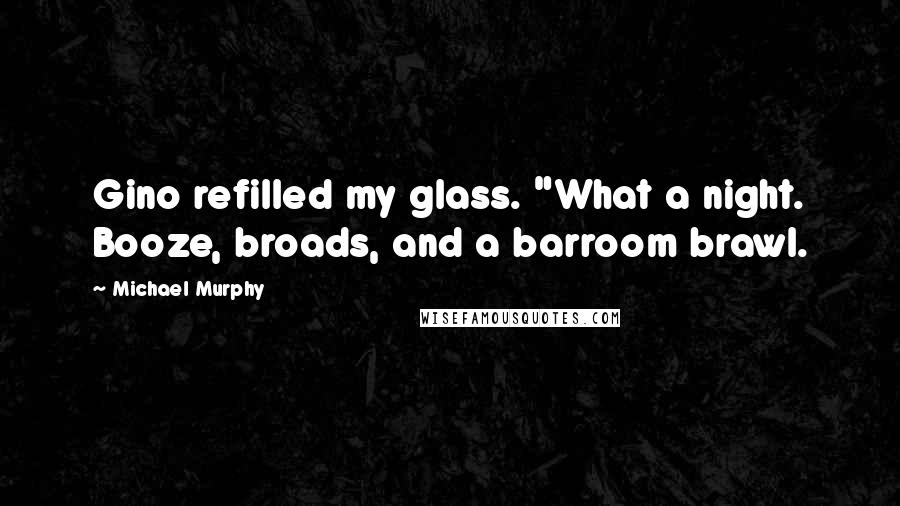 Michael Murphy Quotes: Gino refilled my glass. "What a night. Booze, broads, and a barroom brawl.