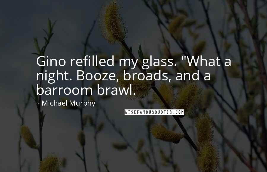Michael Murphy Quotes: Gino refilled my glass. "What a night. Booze, broads, and a barroom brawl.