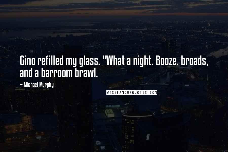 Michael Murphy Quotes: Gino refilled my glass. "What a night. Booze, broads, and a barroom brawl.