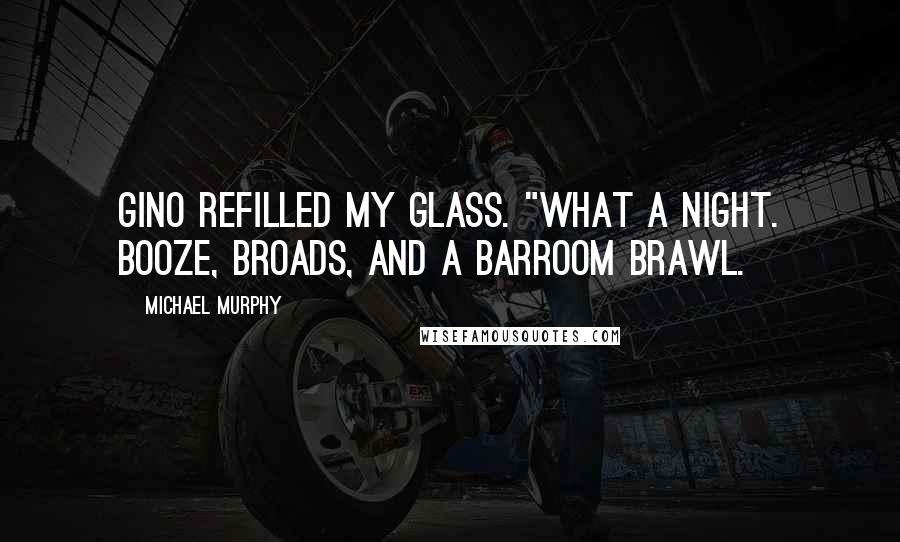 Michael Murphy Quotes: Gino refilled my glass. "What a night. Booze, broads, and a barroom brawl.