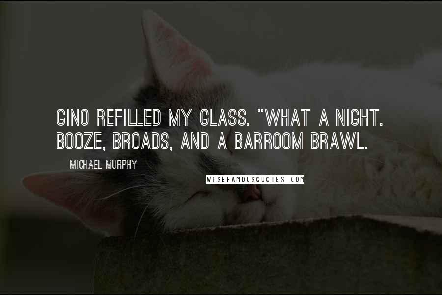 Michael Murphy Quotes: Gino refilled my glass. "What a night. Booze, broads, and a barroom brawl.