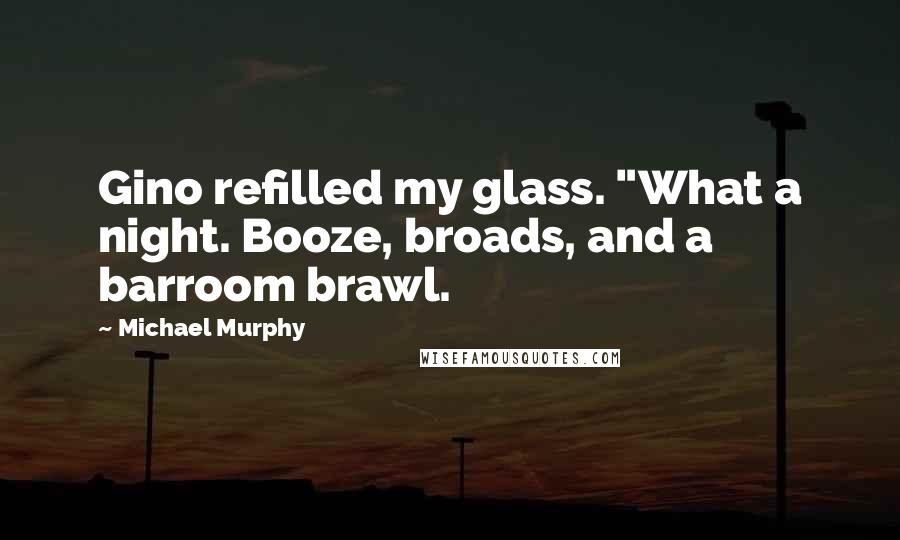 Michael Murphy Quotes: Gino refilled my glass. "What a night. Booze, broads, and a barroom brawl.