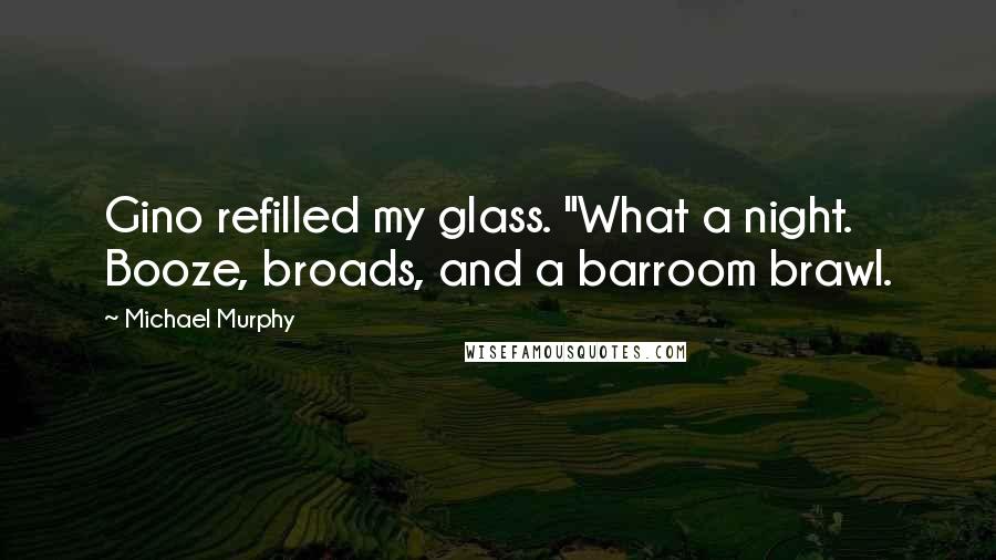 Michael Murphy Quotes: Gino refilled my glass. "What a night. Booze, broads, and a barroom brawl.