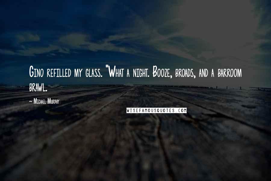Michael Murphy Quotes: Gino refilled my glass. "What a night. Booze, broads, and a barroom brawl.