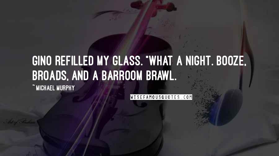 Michael Murphy Quotes: Gino refilled my glass. "What a night. Booze, broads, and a barroom brawl.