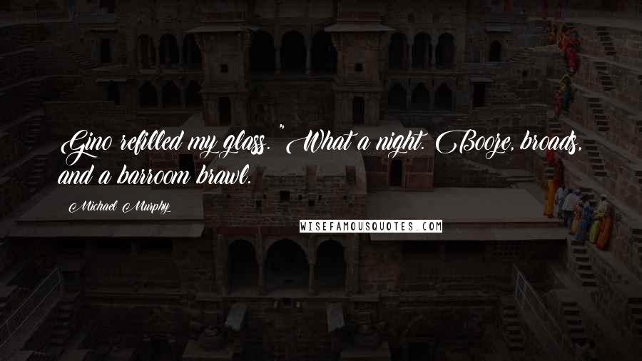 Michael Murphy Quotes: Gino refilled my glass. "What a night. Booze, broads, and a barroom brawl.