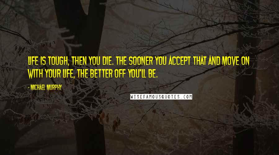 Michael Murphy Quotes: Life is tough, then you die. The sooner you accept that and move on with your life, the better off you'll be.