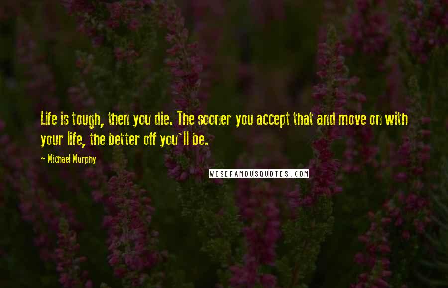 Michael Murphy Quotes: Life is tough, then you die. The sooner you accept that and move on with your life, the better off you'll be.