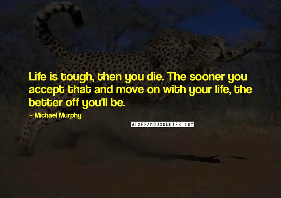 Michael Murphy Quotes: Life is tough, then you die. The sooner you accept that and move on with your life, the better off you'll be.