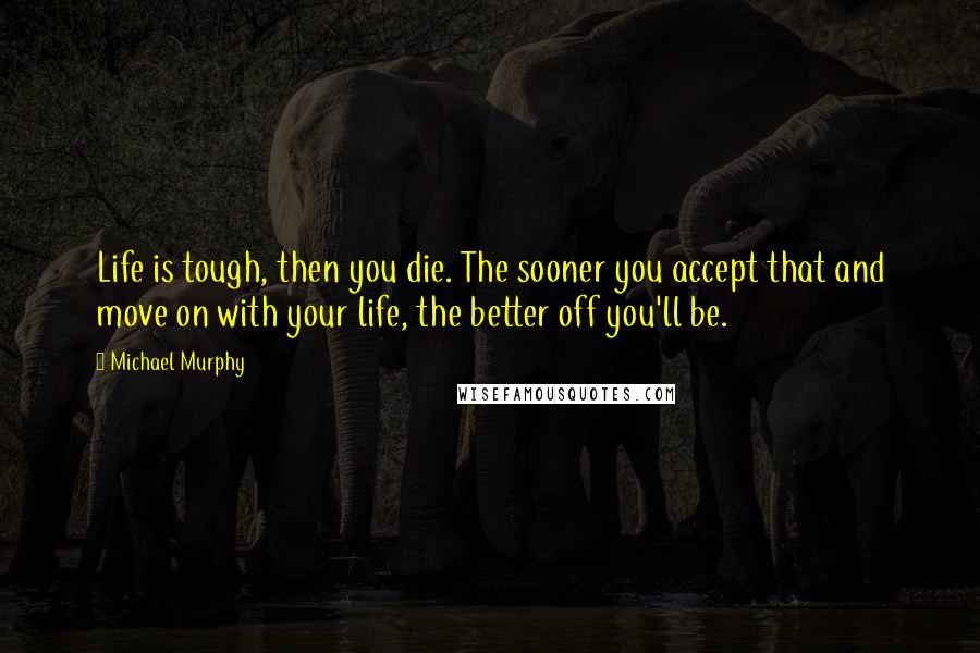 Michael Murphy Quotes: Life is tough, then you die. The sooner you accept that and move on with your life, the better off you'll be.