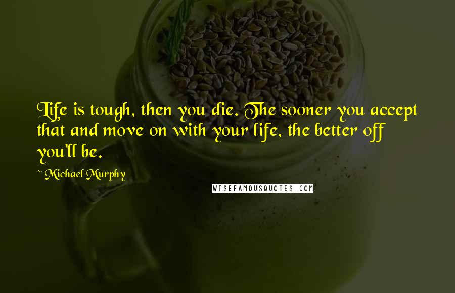 Michael Murphy Quotes: Life is tough, then you die. The sooner you accept that and move on with your life, the better off you'll be.