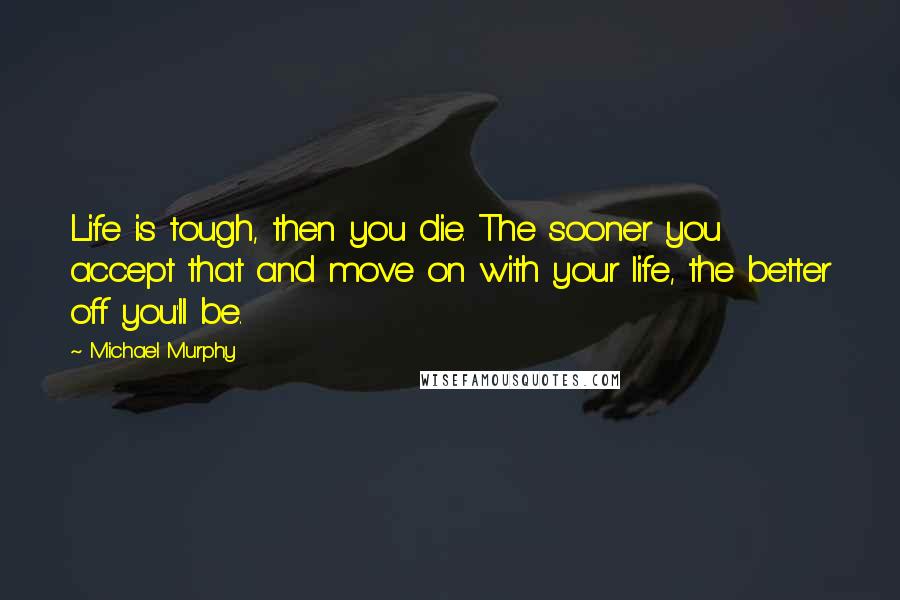 Michael Murphy Quotes: Life is tough, then you die. The sooner you accept that and move on with your life, the better off you'll be.