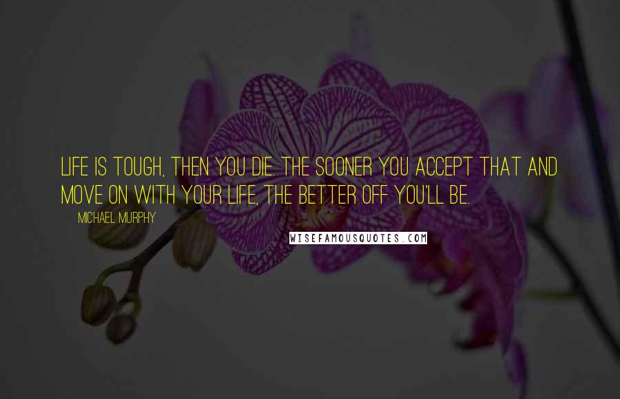 Michael Murphy Quotes: Life is tough, then you die. The sooner you accept that and move on with your life, the better off you'll be.