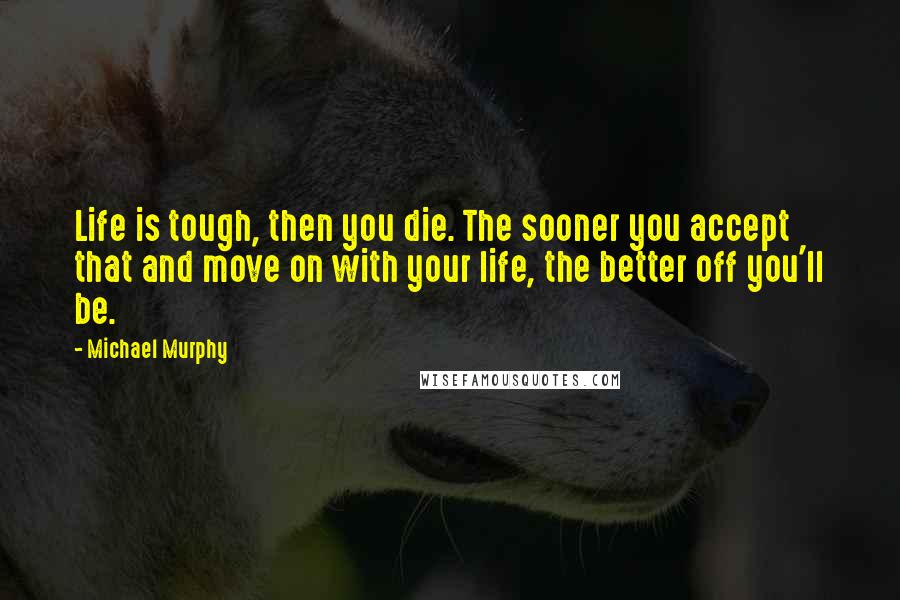 Michael Murphy Quotes: Life is tough, then you die. The sooner you accept that and move on with your life, the better off you'll be.