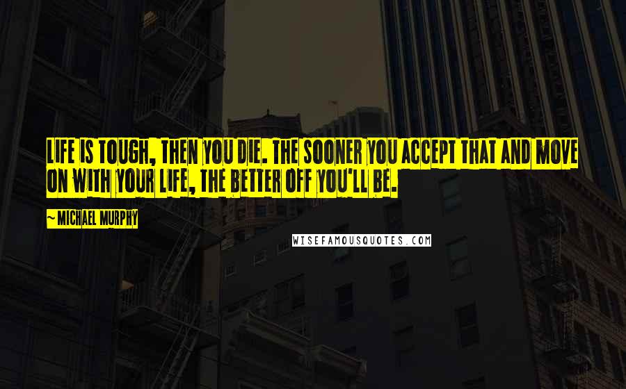 Michael Murphy Quotes: Life is tough, then you die. The sooner you accept that and move on with your life, the better off you'll be.