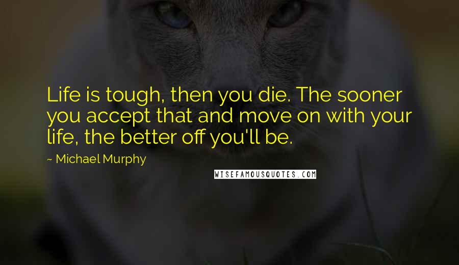 Michael Murphy Quotes: Life is tough, then you die. The sooner you accept that and move on with your life, the better off you'll be.