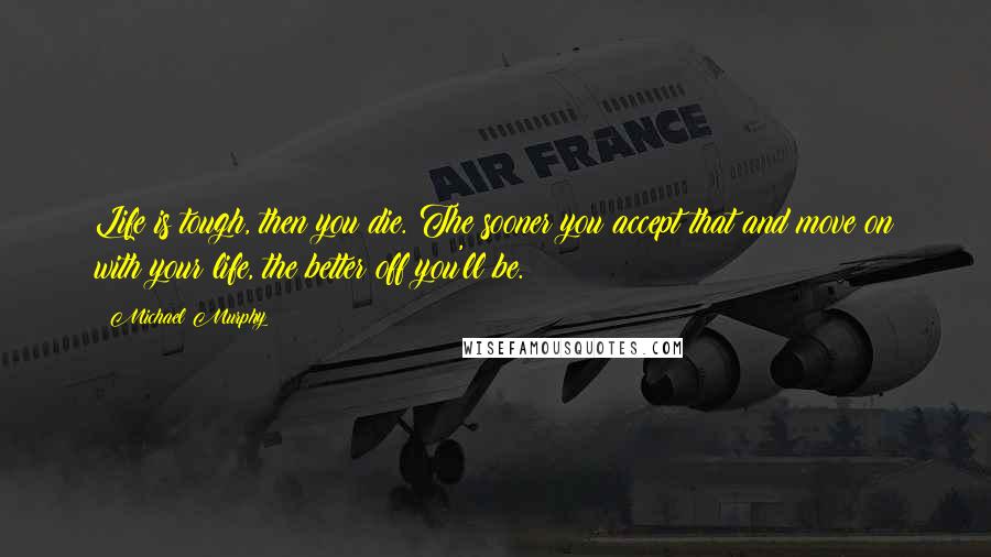 Michael Murphy Quotes: Life is tough, then you die. The sooner you accept that and move on with your life, the better off you'll be.