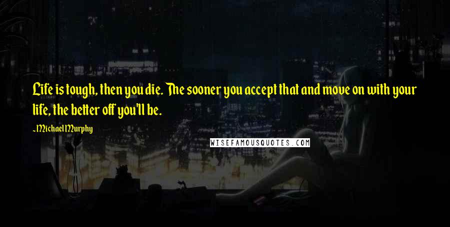 Michael Murphy Quotes: Life is tough, then you die. The sooner you accept that and move on with your life, the better off you'll be.