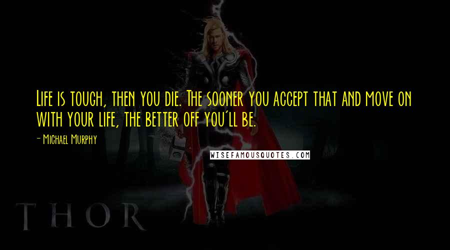 Michael Murphy Quotes: Life is tough, then you die. The sooner you accept that and move on with your life, the better off you'll be.