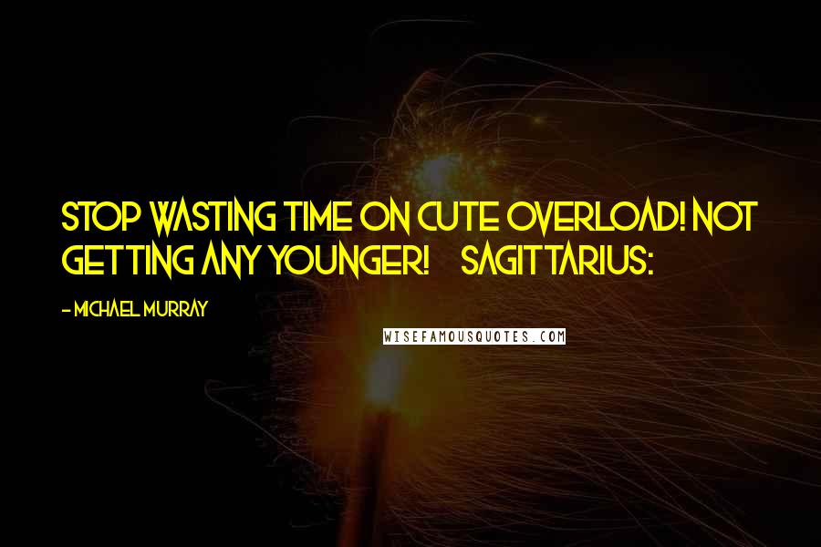 Michael Murray Quotes: Stop wasting time on Cute Overload! Not getting any younger!     Sagittarius: