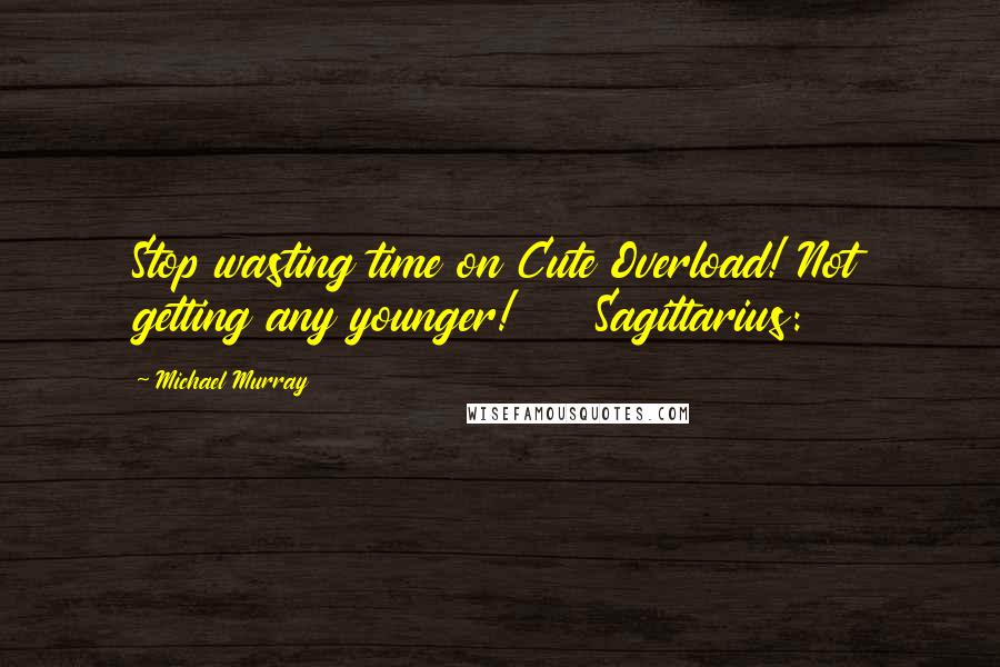 Michael Murray Quotes: Stop wasting time on Cute Overload! Not getting any younger! Sagittarius: