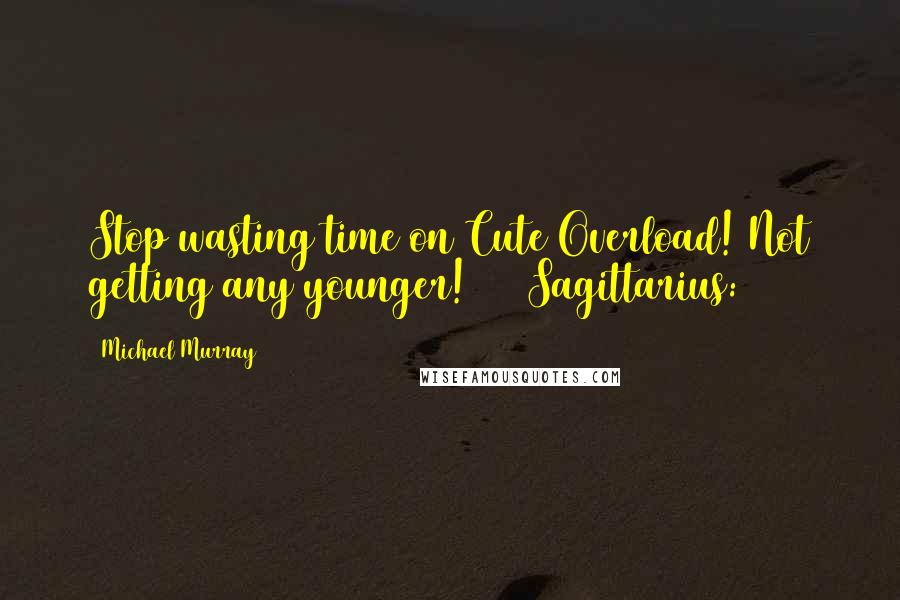 Michael Murray Quotes: Stop wasting time on Cute Overload! Not getting any younger! Sagittarius: