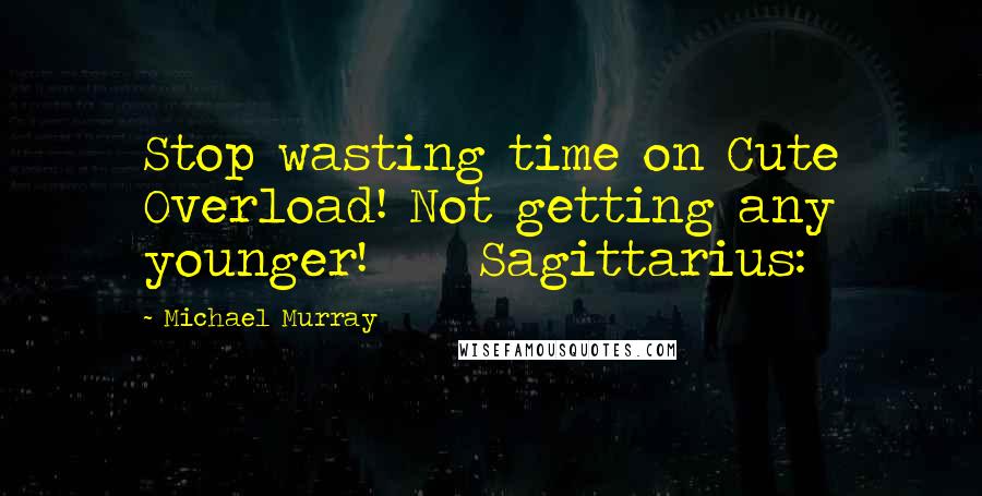 Michael Murray Quotes: Stop wasting time on Cute Overload! Not getting any younger!     Sagittarius: